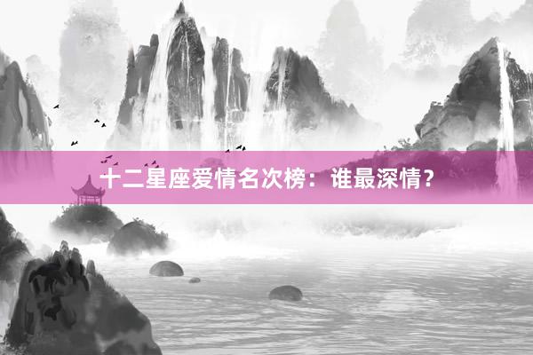 十二星座爱情名次榜：谁最深情？