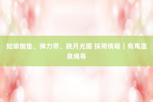 如瑜伽垫、弹力带、跳月光園 採用情報｜有馬温泉绳等