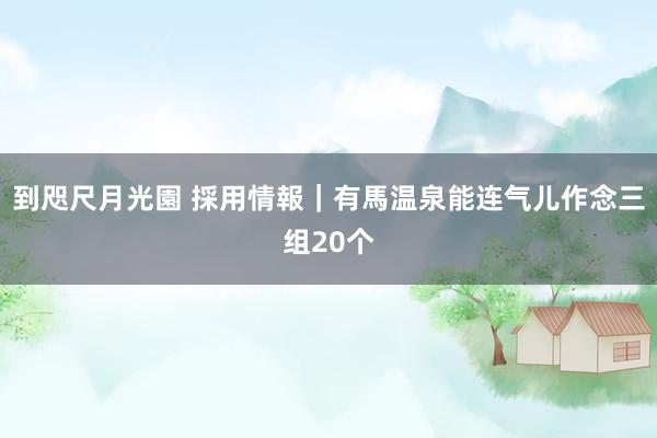 到咫尺月光園 採用情報｜有馬温泉能连气儿作念三组20个