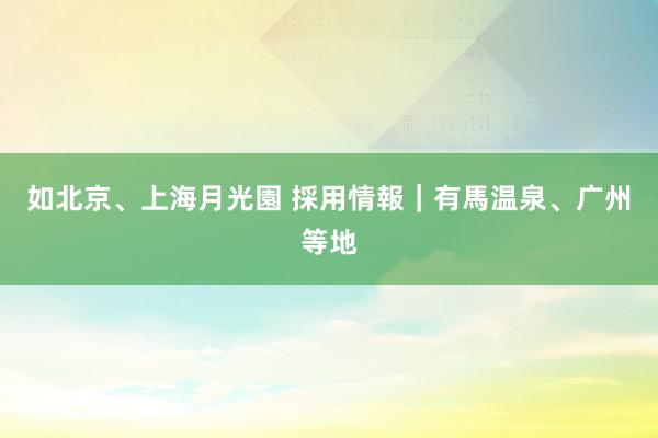 如北京、上海月光園 採用情報｜有馬温泉、广州等地