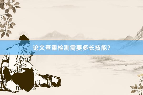 论文查重检测需要多长技能?