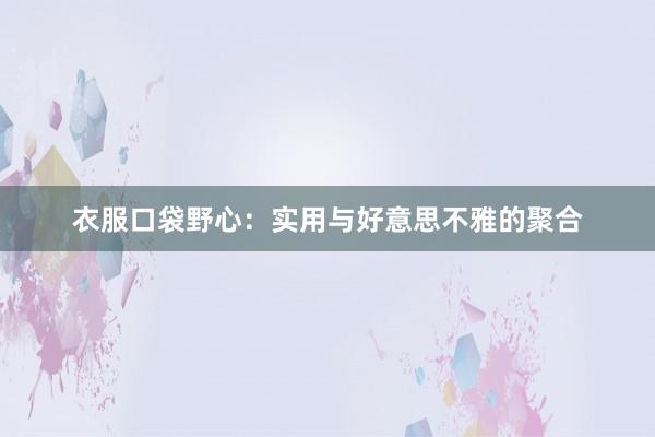 衣服口袋野心：实用与好意思不雅的聚合