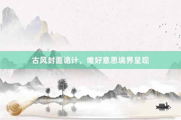 古风封面诡计，唯好意思境界呈现