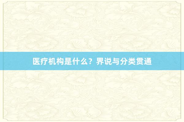 医疗机构是什么？界说与分类贯通