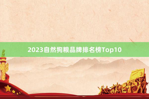 2023自然狗粮品牌排名榜Top10